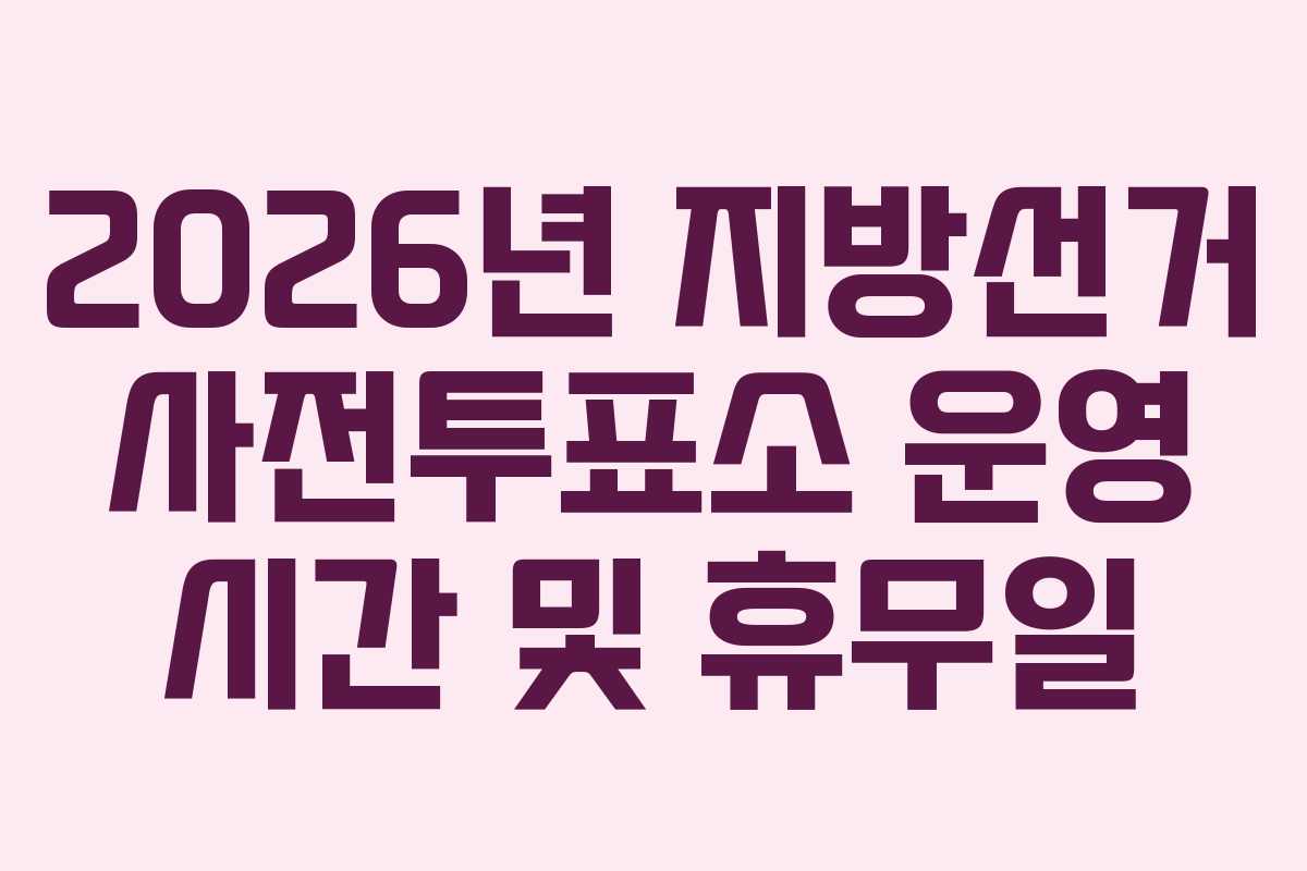 2026년 지방선거 사전투표소 운영 시간 및 휴무일
