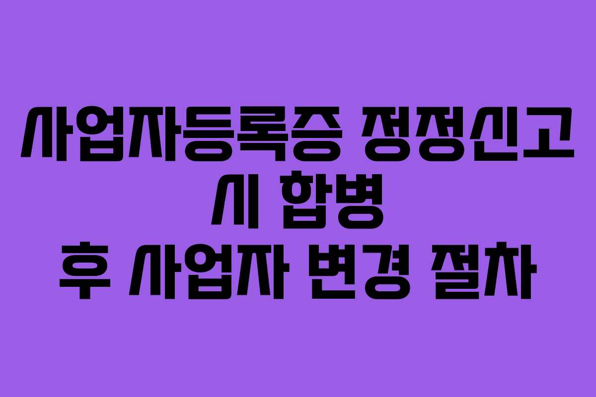 사업자등록증 정정신고 시 합병 후 사업자 변경 절차