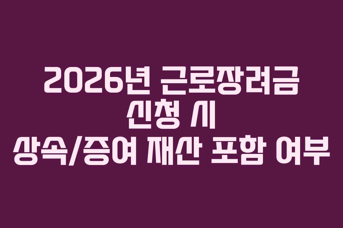 2026년 근로장려금 신청 시 상속/증여 재산 포함 여부