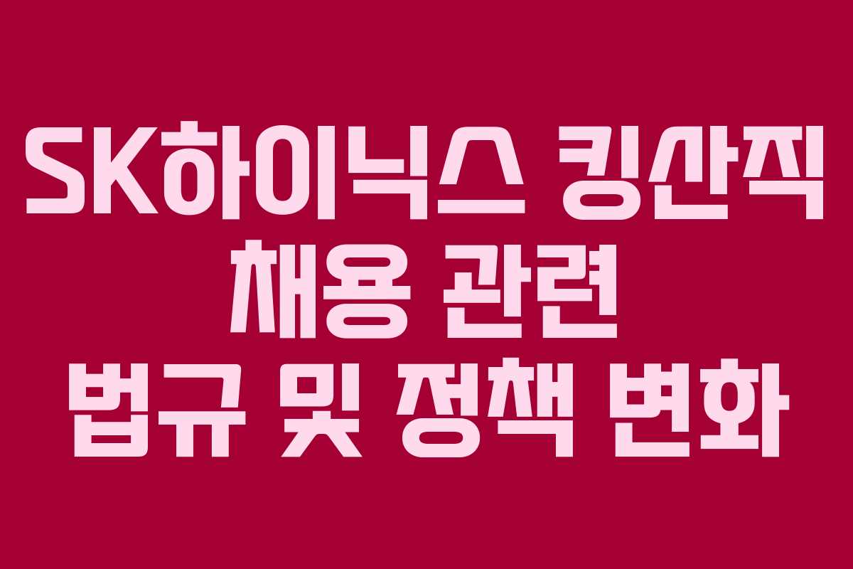 SK하이닉스 킹산직 채용 관련 법규 및 정책 변화