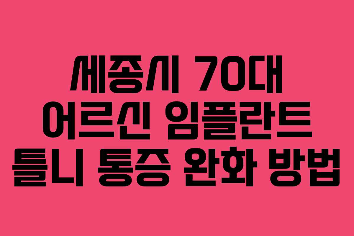 세종시 70대 어르신 임플란트 틀니 통증 완화 방법