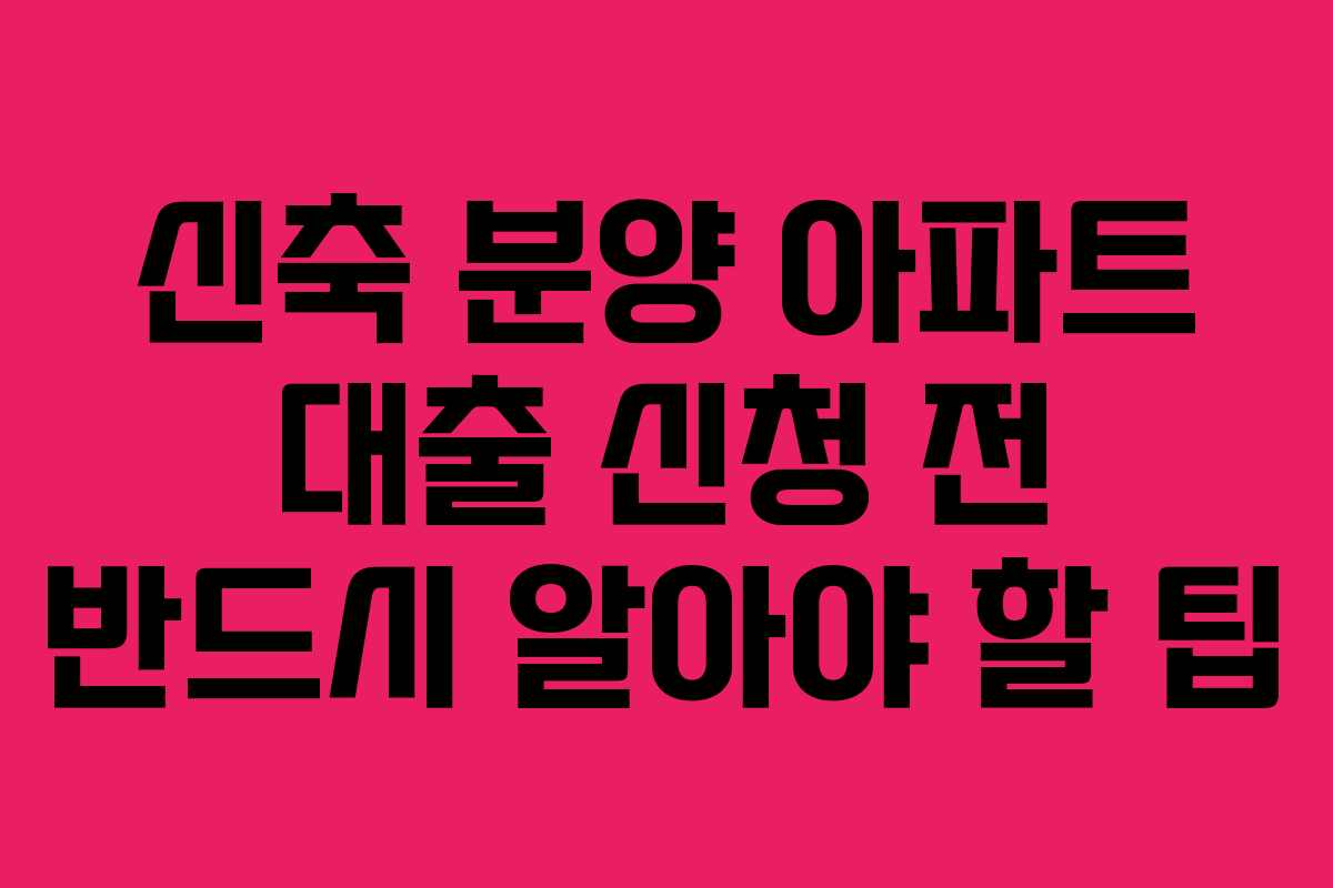 신축 분양 아파트 대출 신청 전 반드시 알아야 할 팁