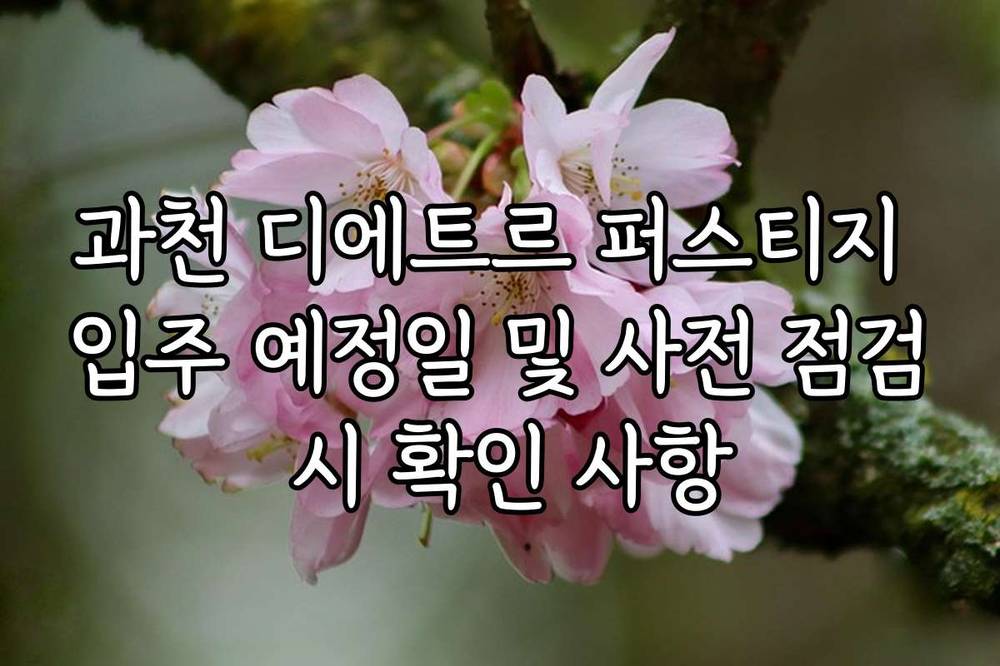 과천 디에트르 퍼스티지 입주 예정일 및 사전 점검 시 확인 사항