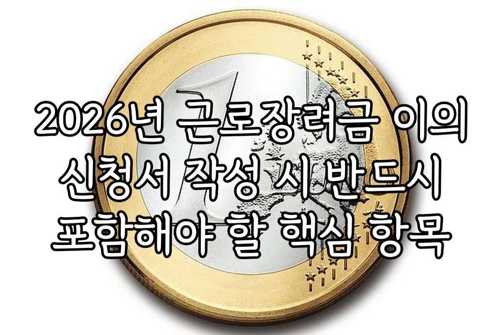 2026년 근로장려금 이의 신청서 작성 시 반드시 포함해야 할 핵심 항목
