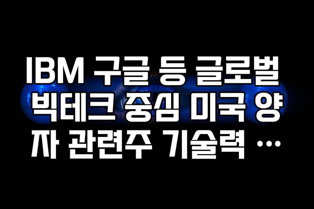 IBM 구글 등 글로벌 빅테크 중심 미국 양자 관련주 기술력 비교