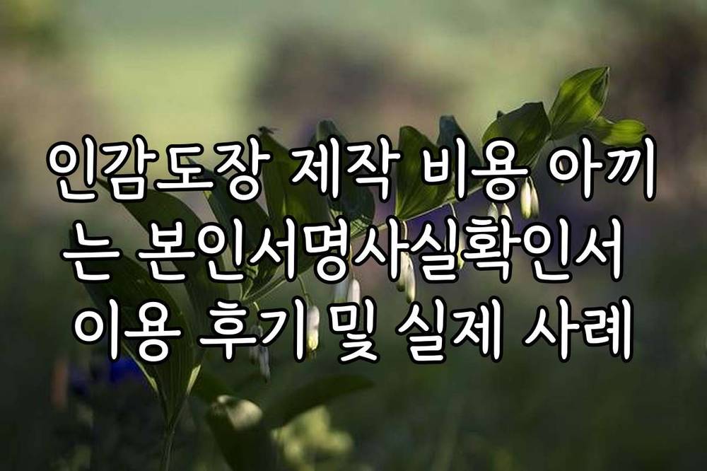 인감도장 제작 비용 아끼는 본인서명사실확인서 이용 후기 및 실제 사례