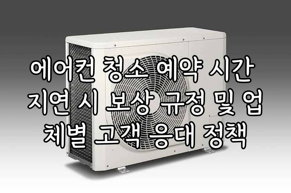 에어컨 청소 예약 시간 지연 시 보상 규정 및 업체별 고객 응대 정책