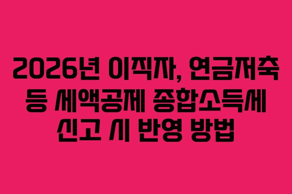 2026년 이직자, 연금저축 등 세액공제 종합소득세 신고 시 반영 방법