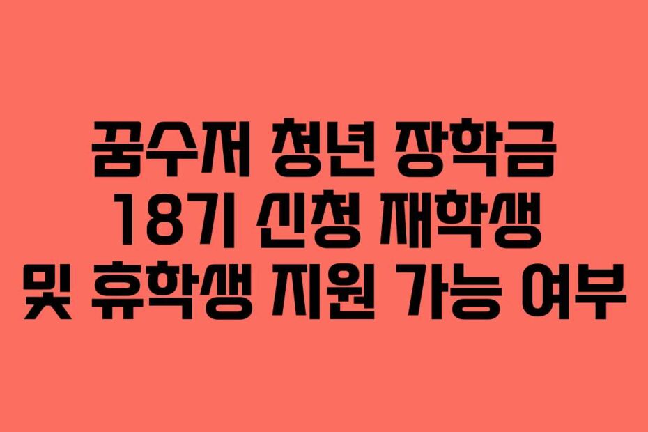 꿈수저 청년 장학금 18기 신청 재학생 및 휴학생 지원 가능 여부
