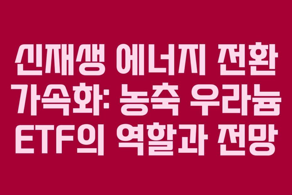 신재생 에너지 전환 가속화: 농축 우라늄 ETF의 역할과 전망