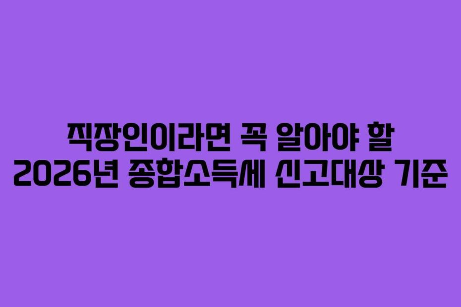 직장인이라면 꼭 알아야 할 2026년 종합소득세 신고대상 기준