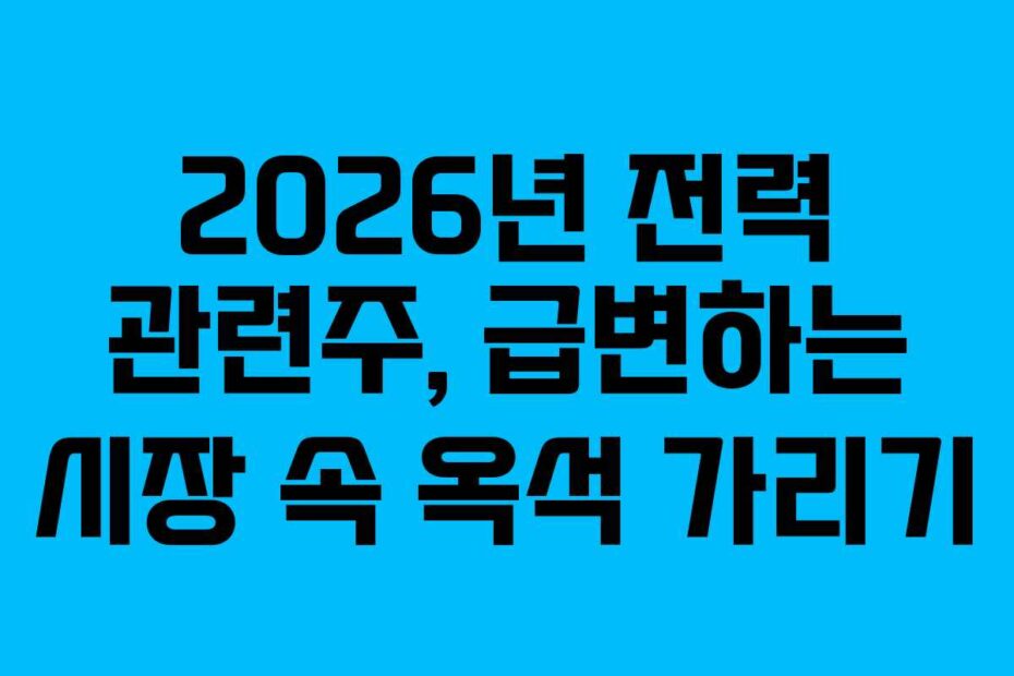 2026년 전력 관련주, 급변하는 시장 속 옥석 가리기