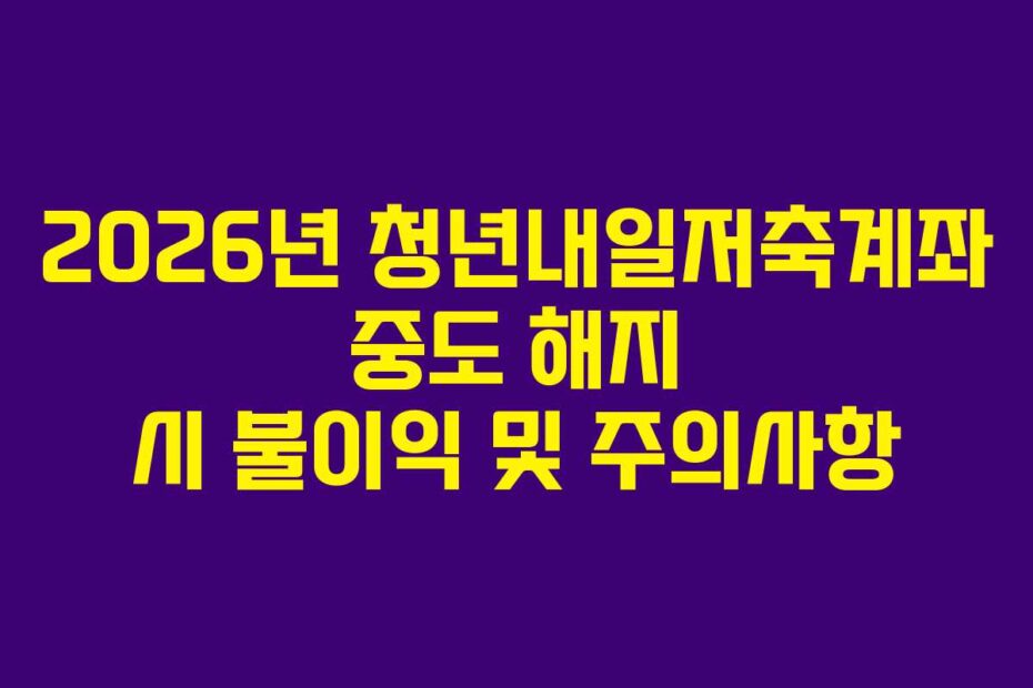 2026년 청년내일저축계좌 중도 해지 시 불이익 및 주의사항