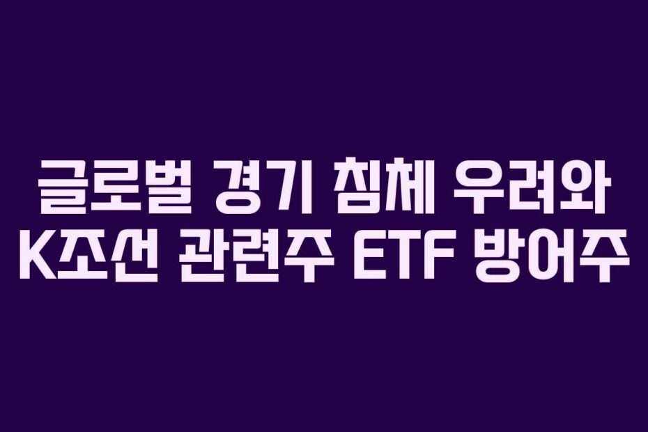 글로벌 경기 침체 우려와 K조선 관련주 ETF 방어주