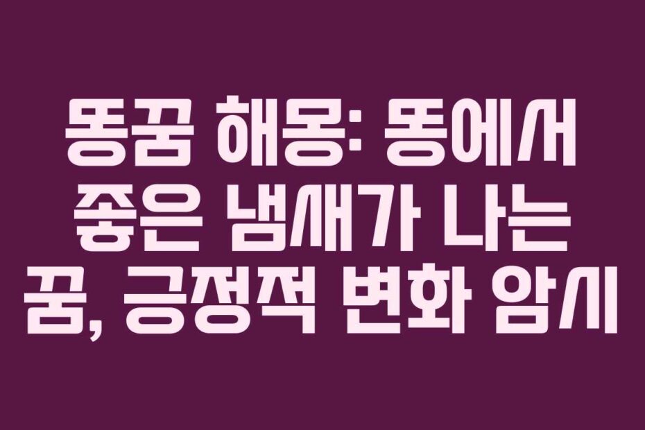 똥꿈 해몽: 똥에서 좋은 냄새가 나는 꿈, 긍정적 변화 암시