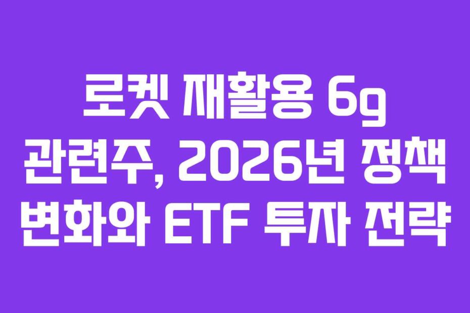 로켓 재활용 6g 관련주, 2026년 정책 변화와 ETF 투자 전략