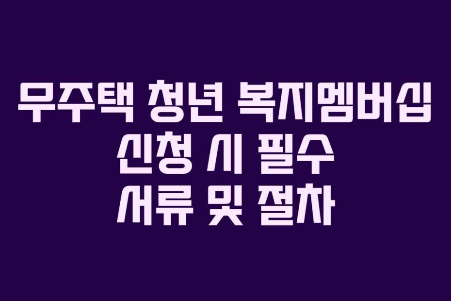무주택 청년 복지멤버십 신청 시 필수 서류 및 절차
