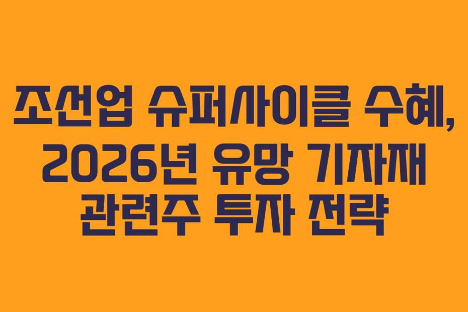 조선업 슈퍼사이클 수혜, 2026년 유망 기자재 관련주 투자 전략
