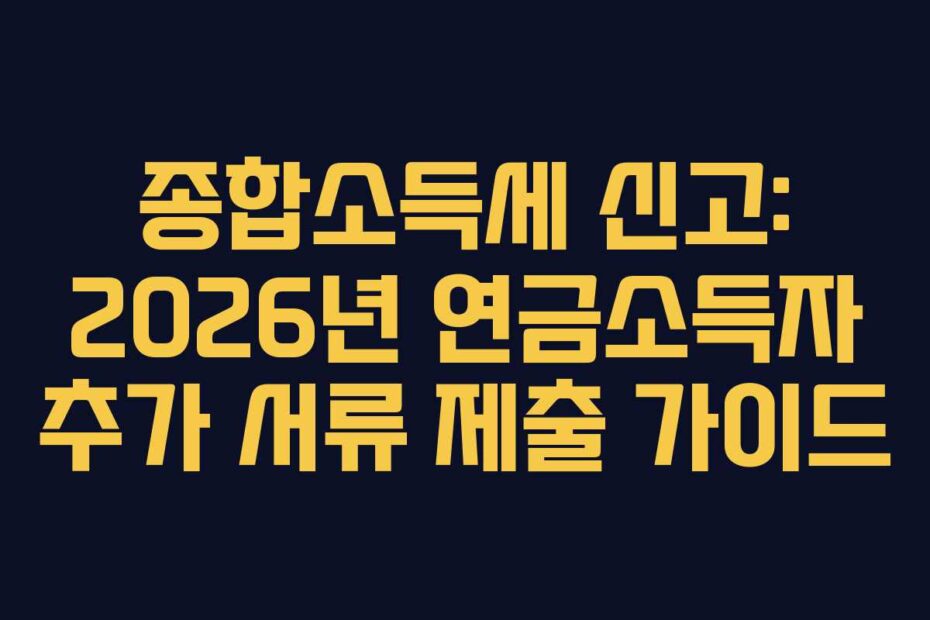 종합소득세 신고: 2026년 연금소득자 추가 서류 제출 가이드