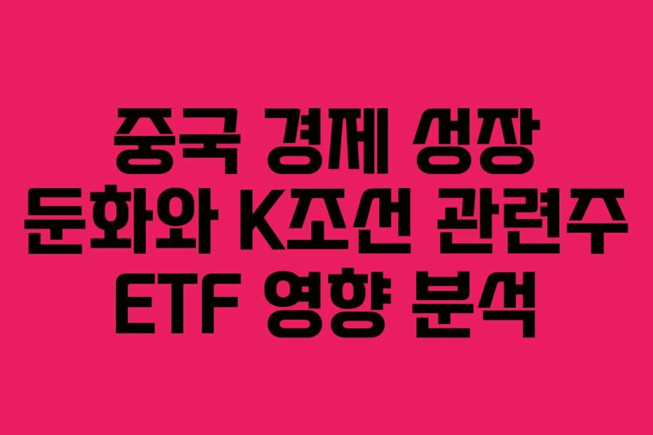 중국 경제 성장 둔화와 K조선 관련주 ETF 영향 분석