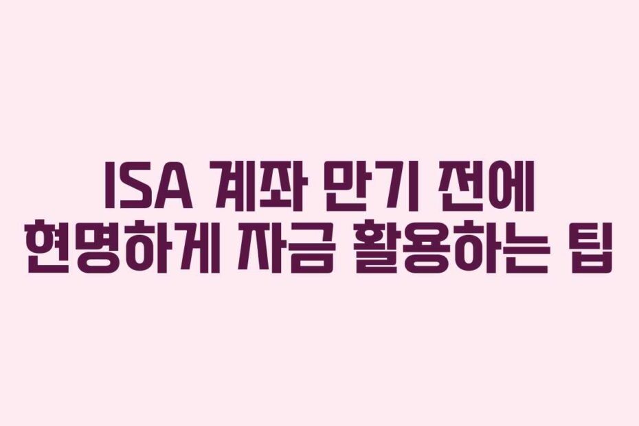 ISA 계좌 만기 전에 현명하게 자금 활용하는 팁