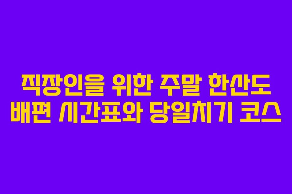 직장인을 위한 주말 한산도 배편 시간표와 당일치기 코스