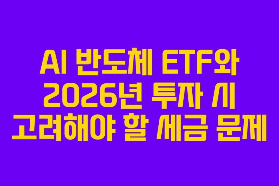 AI 반도체 ETF와 2026년 투자 시 고려해야 할 세금 문제