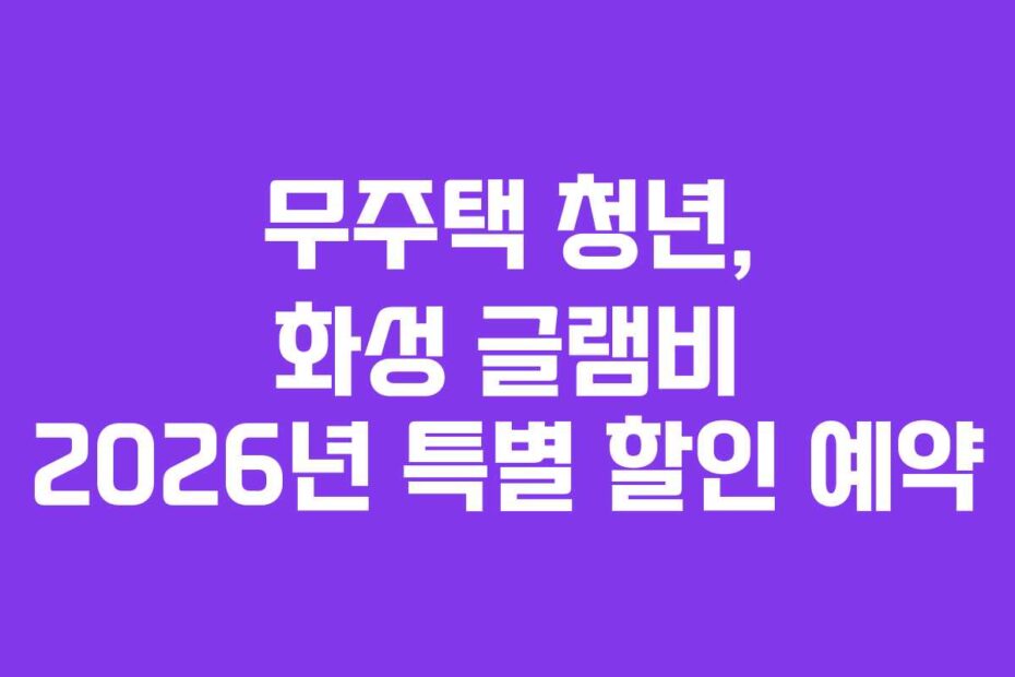 무주택 청년, 화성 글램비 2026년 특별 할인 예약