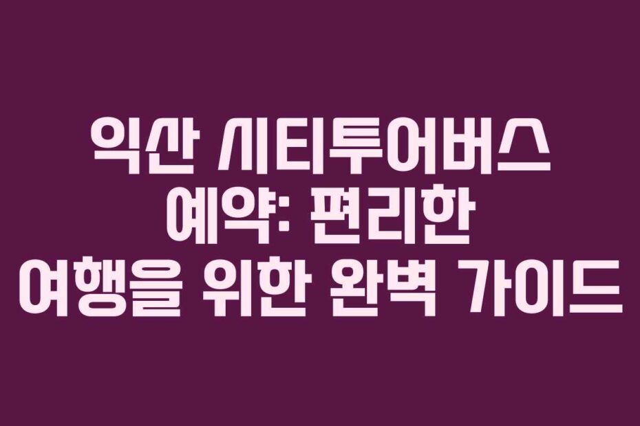 익산 시티투어버스 예약: 편리한 여행을 위한 완벽 가이드