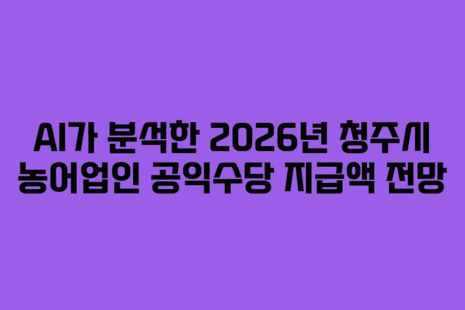 AI가 분석한 2026년 청주시 농어업인 공익수당 지급액 전망
