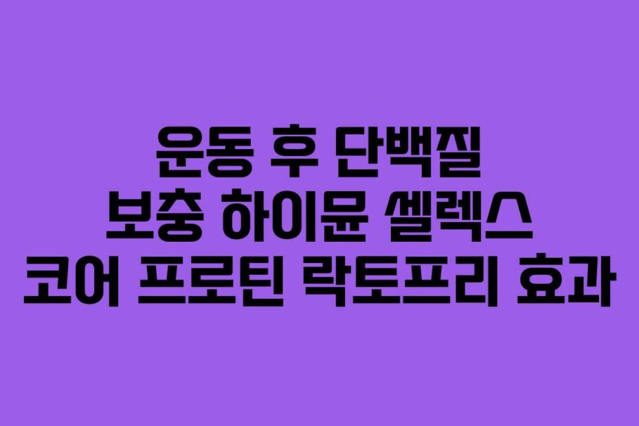 운동 후 단백질 보충 하이뮨 셀렉스 코어 프로틴 락토프리 효과