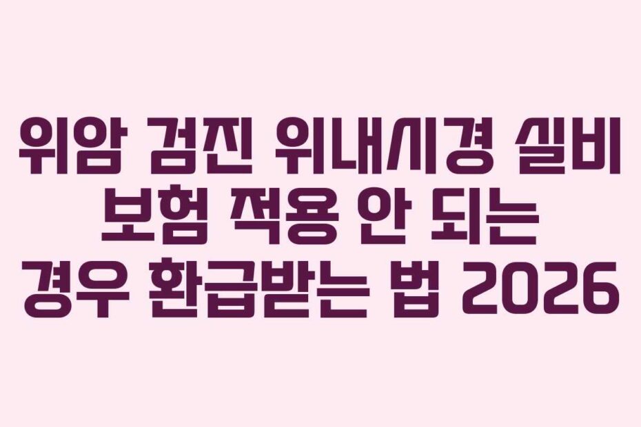 위암 검진 위내시경 실비 보험 적용 안 되는 경우 환급받는 법 2026