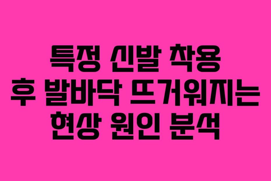 특정 신발 착용 후 발바닥 뜨거워지는 현상 원인 분석
