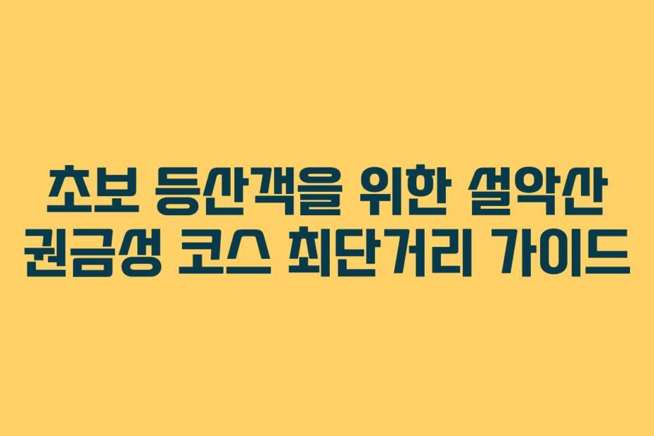 초보 등산객을 위한 설악산 권금성 코스 최단거리 가이드