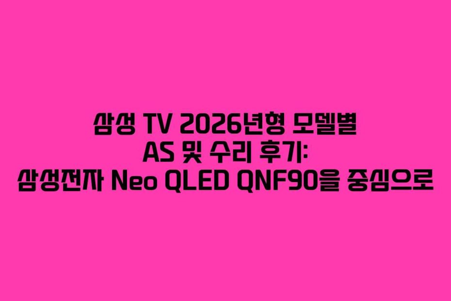 삼성 TV 2026년형 모델별 AS 및 수리 후기: 삼성전자 Neo QLED QNF90을 중심으로