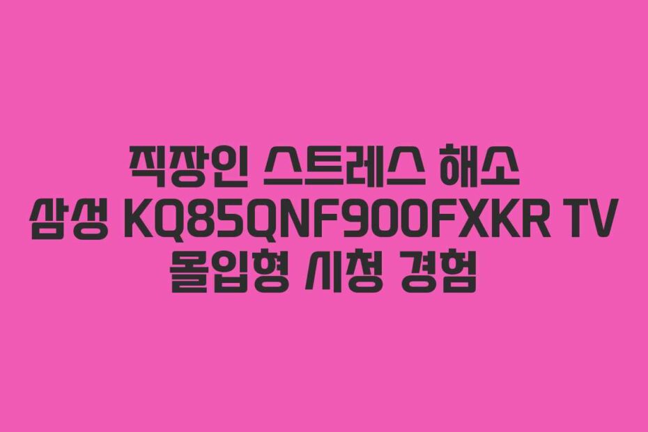 직장인 스트레스 해소 삼성 KQ85QNF900FXKR TV 몰입형 시청 경험