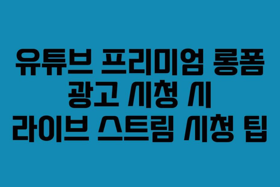 유튜브 프리미엄 롱폼 광고 시청 시 라이브 스트림 시청 팁
