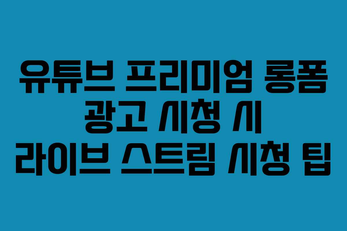 유튜브 프리미엄 롱폼 광고 시청 시 라이브 스트림 시청 팁
