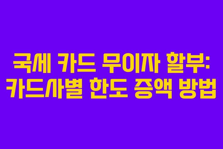 국세 카드 무이자 할부: 카드사별 한도 증액 방법
