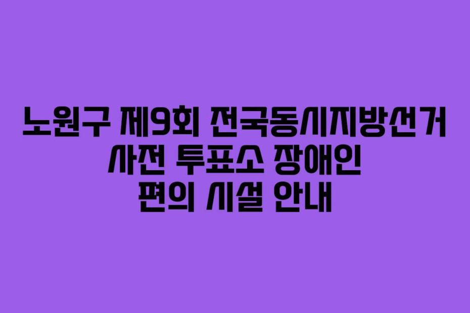 노원구 제9회 전국동시지방선거 사전 투표소 장애인 편의 시설 안내