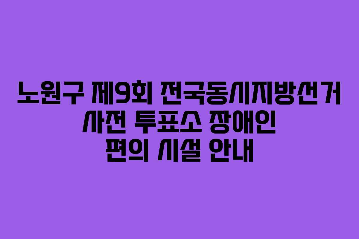 노원구 제9회 전국동시지방선거 사전 투표소 장애인 편의 시설 안내