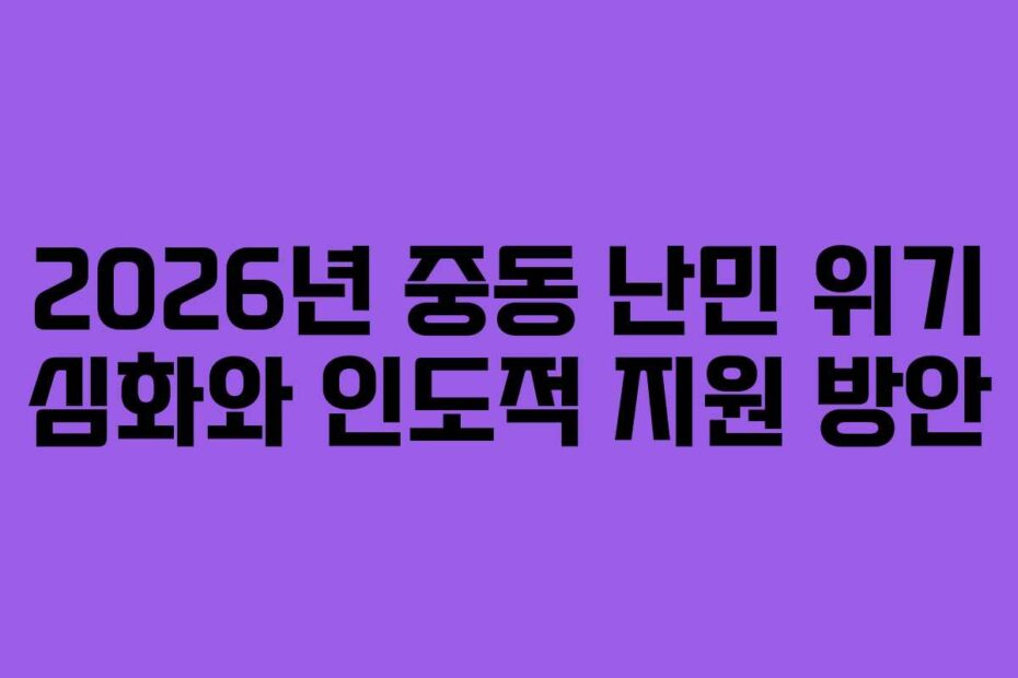 2026년 중동 난민 위기 심화와 인도적 지원 방안