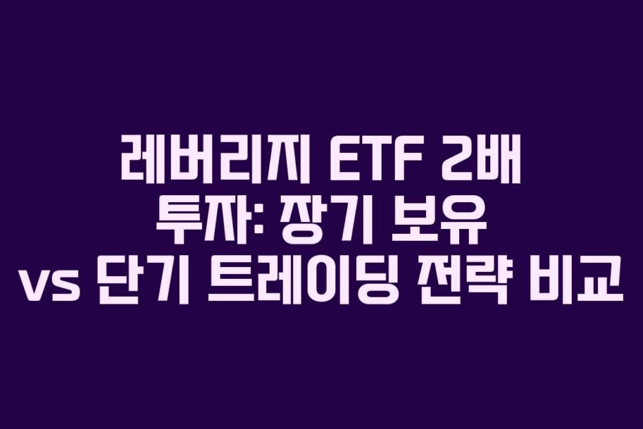 레버리지 ETF 2배 투자: 장기 보유 vs 단기 트레이딩 전략 비교
