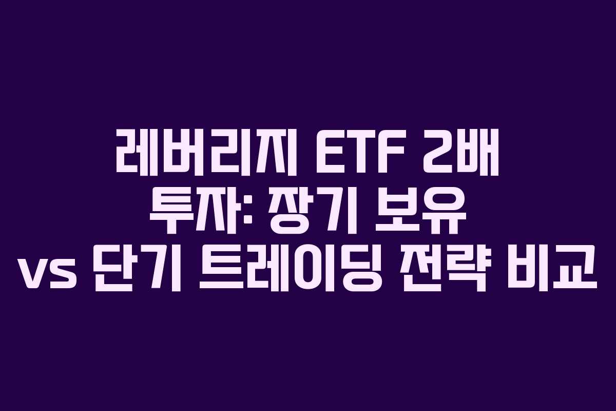 레버리지 ETF 2배 투자: 장기 보유 vs 단기 트레이딩 전략 비교