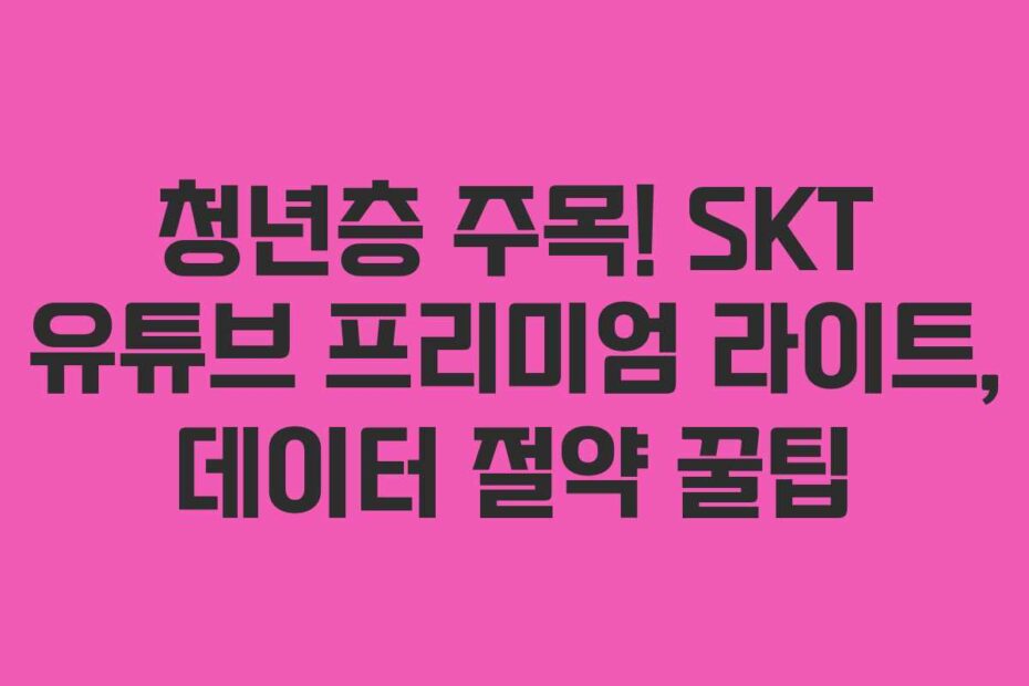 청년층 주목! SKT 유튜브 프리미엄 라이트, 데이터 절약 꿀팁