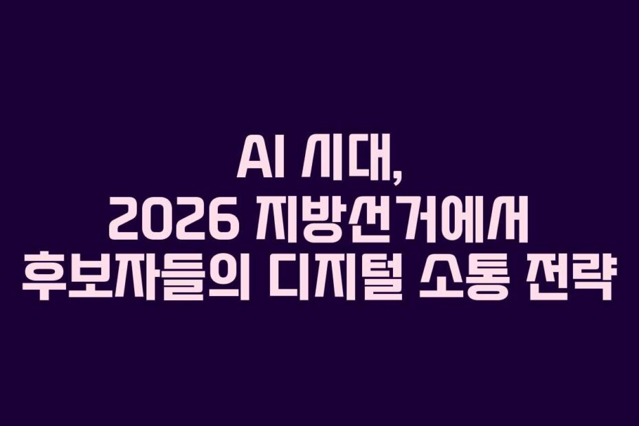 AI 시대, 2026 지방선거에서 후보자들의 디지털 소통 전략