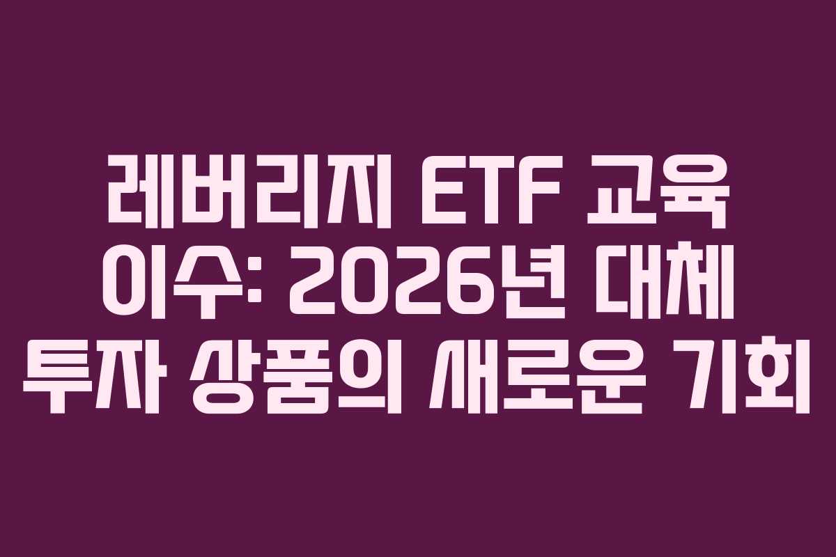 레버리지 ETF 교육 이수: 2026년 대체 투자 상품의 새로운 기회
