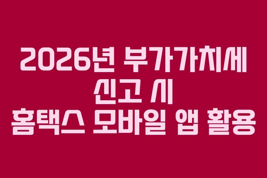2026년 부가가치세 신고 시 홈택스 모바일 앱 활용