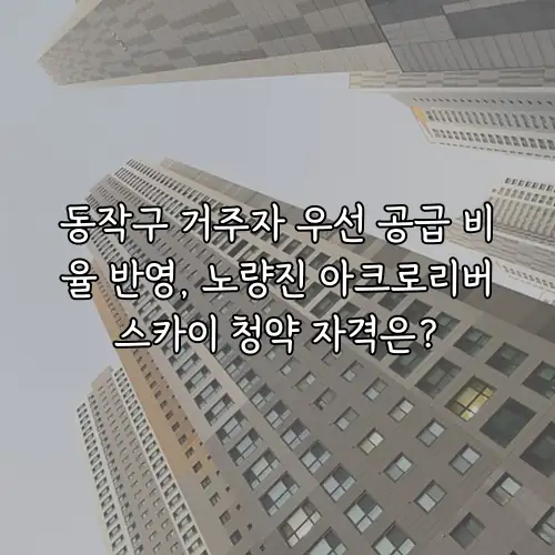 동작구 거주자 우선 공급 비율 반영, 노량진 아크로리버스카이 청약 자격은?