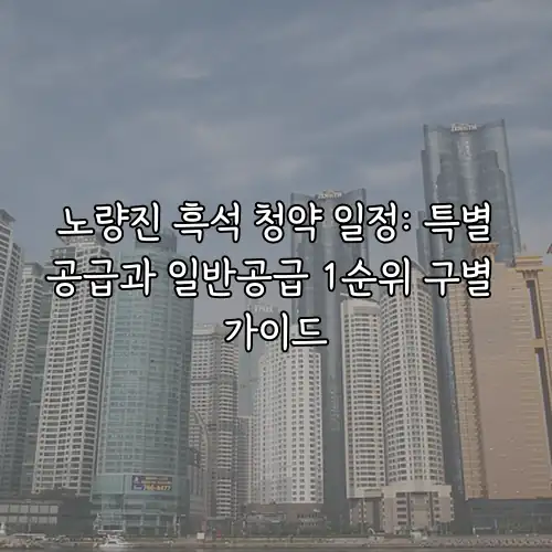 노량진 흑석 청약 일정: 특별공급과 일반공급 1순위 구별 가이드